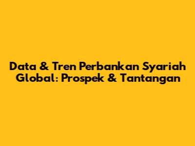 **Data & Tren Perbankan Syariah Global: Prospek & Tantangan**