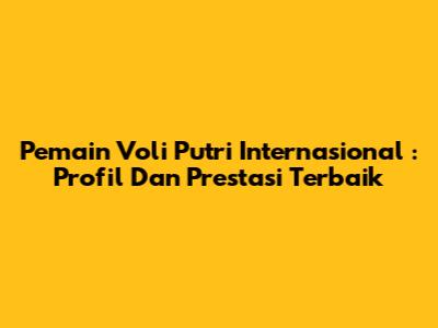 **Pemain Voli Putri Internasional**: Profil Dan Prestasi Terbaik