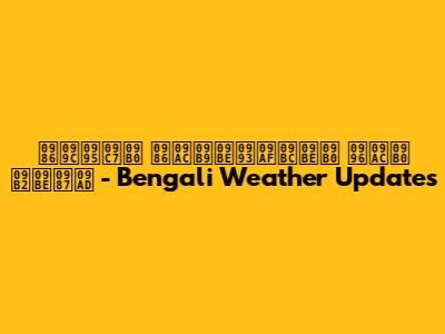 আজকের আবহাওয়ার খবর লাইভ - Bengali Weather Updates