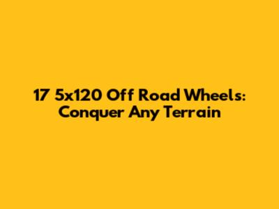 17" 5x120 Off Road Wheels: Conquer Any Terrain