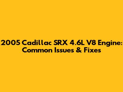 2005 Cadillac SRX 4.6L V8 Engine: Common Issues & Fixes