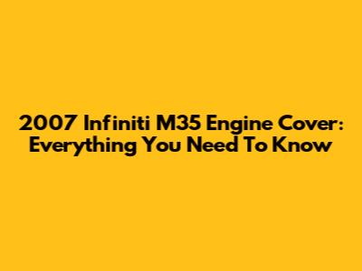 2007 Infiniti M35 Engine Cover: Everything You Need To Know