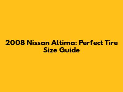 2008 Nissan Altima: Perfect Tire Size Guide