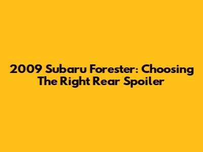 2009 Subaru Forester: Choosing The Right Rear Spoiler