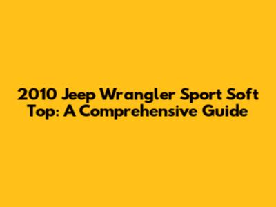 2010 Jeep Wrangler Sport Soft Top: A Comprehensive Guide