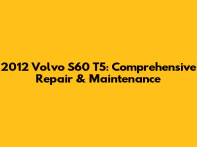 2012 Volvo S60 T5: Comprehensive Repair & Maintenance