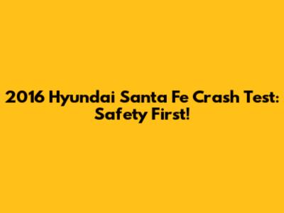 2016 Hyundai Santa Fe Crash Test: Safety First!