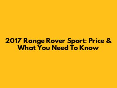 2017 Range Rover Sport: Price & What You Need To Know