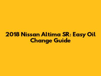2018 Nissan Altima SR: Easy Oil Change Guide