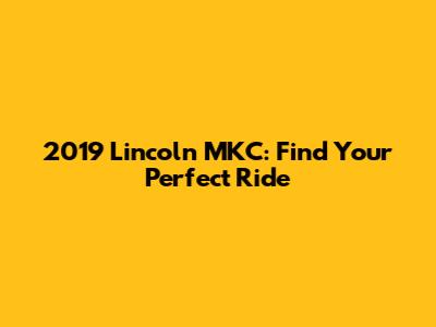 2019 Lincoln MKC: Find Your Perfect Ride