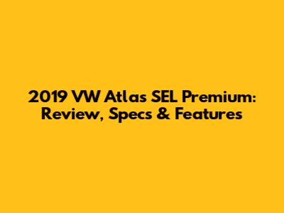 2019 VW Atlas SEL Premium: Review, Specs & Features