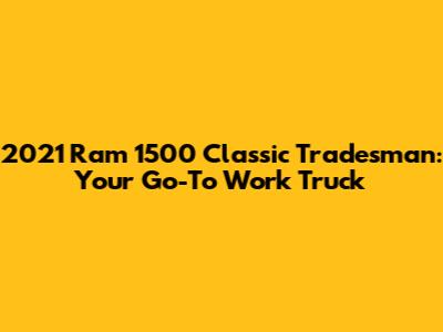 2021 Ram 1500 Classic Tradesman: Your Go-To Work Truck