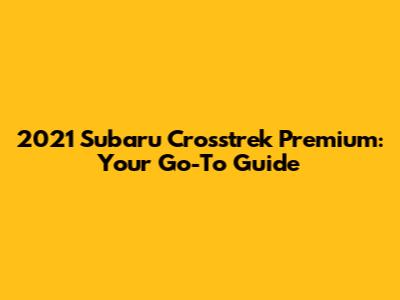 2021 Subaru Crosstrek Premium: Your Go-To Guide