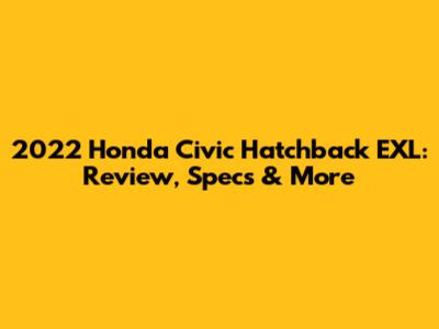 2022 Honda Civic Hatchback EXL: Review, Specs & More