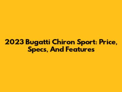 2023 Bugatti Chiron Sport: Price, Specs, And Features