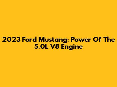2023 Ford Mustang: Power Of The 5.0L V8 Engine