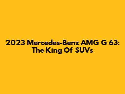 2023 Mercedes-Benz AMG G 63: The King Of SUVs