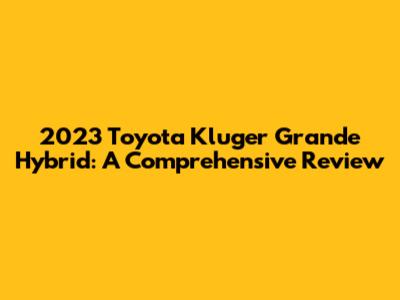 2023 Toyota Kluger Grande Hybrid: A Comprehensive Review