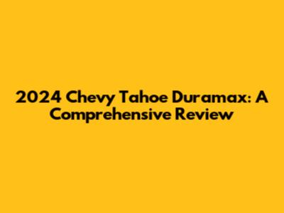 2024 Chevy Tahoe Duramax: A Comprehensive Review