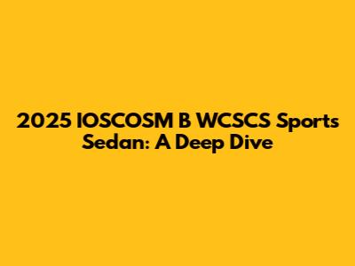 2025 IOSCOSM B WCSCS Sports Sedan: A Deep Dive
