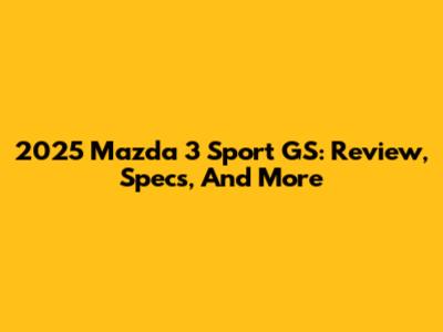 2025 Mazda 3 Sport GS: Review, Specs, And More