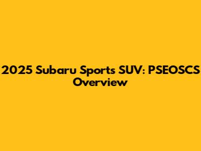 2025 Subaru Sports SUV: PSEOSCS Overview