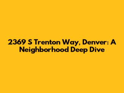2369 S Trenton Way, Denver: A Neighborhood Deep Dive