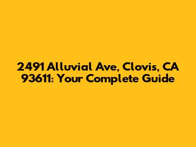 2491 Alluvial Ave, Clovis, CA 93611: Your Complete Guide
