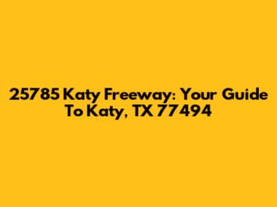 25785 Katy Freeway: Your Guide To Katy, TX 77494
