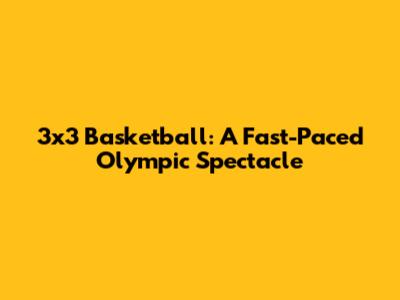 3x3 Basketball: A Fast-Paced Olympic Spectacle