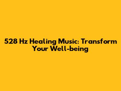 528 Hz Healing Music: Transform Your Well-being