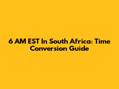 6 AM EST In South Africa: Time Conversion Guide