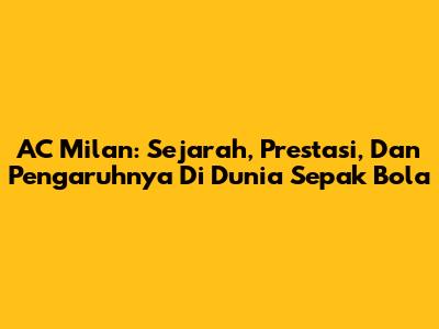 AC Milan: Sejarah, Prestasi, Dan Pengaruhnya Di Dunia Sepak Bola