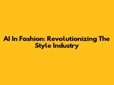 AI In Fashion: Revolutionizing The Style Industry