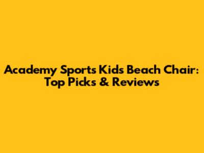 Academy Sports Kids Beach Chair: Top Picks & Reviews