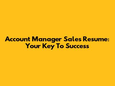 Account Manager Sales Resume: Your Key To Success