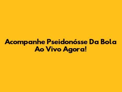 Acompanhe Pseidonósse Da Bola Ao Vivo Agora!
