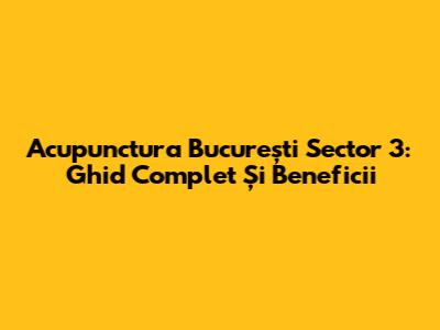 Acupunctura București Sector 3: Ghid Complet Și Beneficii