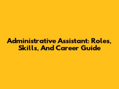 Administrative Assistant: Roles, Skills, And Career Guide
