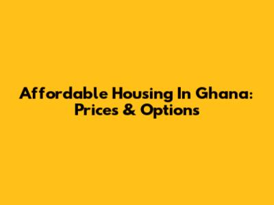 Affordable Housing In Ghana: Prices & Options
