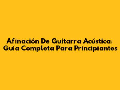 Afinación De Guitarra Acústica: Guía Completa Para Principiantes