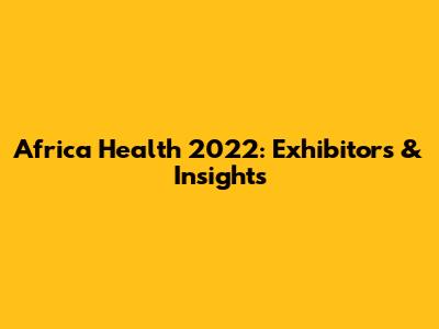 Africa Health 2022: Exhibitors & Insights