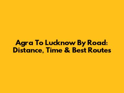 Agra To Lucknow By Road: Distance, Time & Best Routes