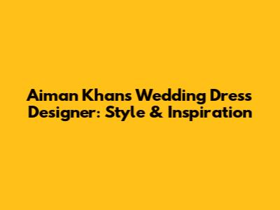 Aiman Khan's Wedding Dress Designer: Style & Inspiration