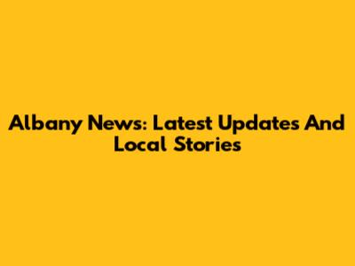 Albany News: Latest Updates And Local Stories