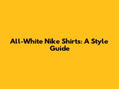 All-White Nike Shirts: A Style Guide