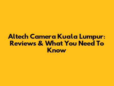 Altech Camera Kuala Lumpur: Reviews & What You Need To Know