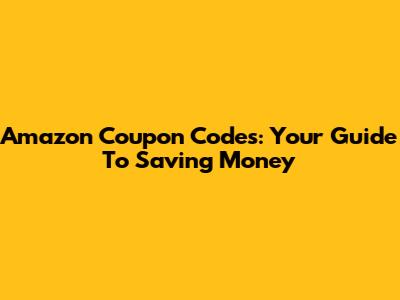 Amazon Coupon Codes: Your Guide To Saving Money
