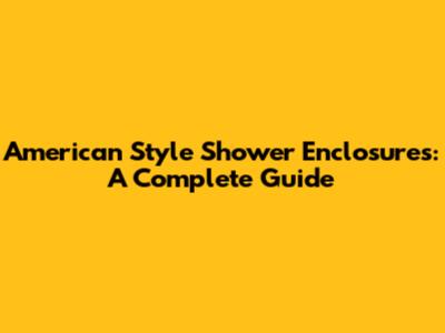 American Style Shower Enclosures: A Complete Guide