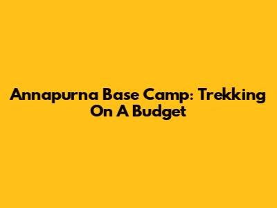 Annapurna Base Camp: Trekking On A Budget